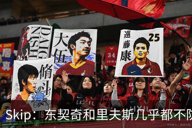 Skip：东契奇和里夫斯几乎都不防守 里夫斯真是尽力了&但总被点名